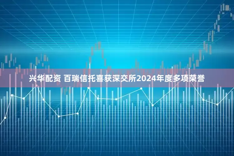 兴华配资 百瑞信托喜获深交所2024年度多项荣誉