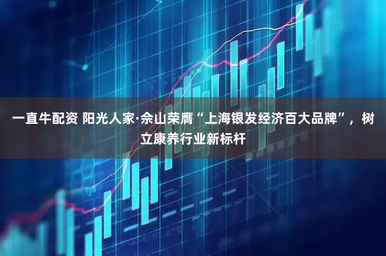 一直牛配资 阳光人家·佘山荣膺“上海银发经济百大品牌”，树立康养行业新标杆