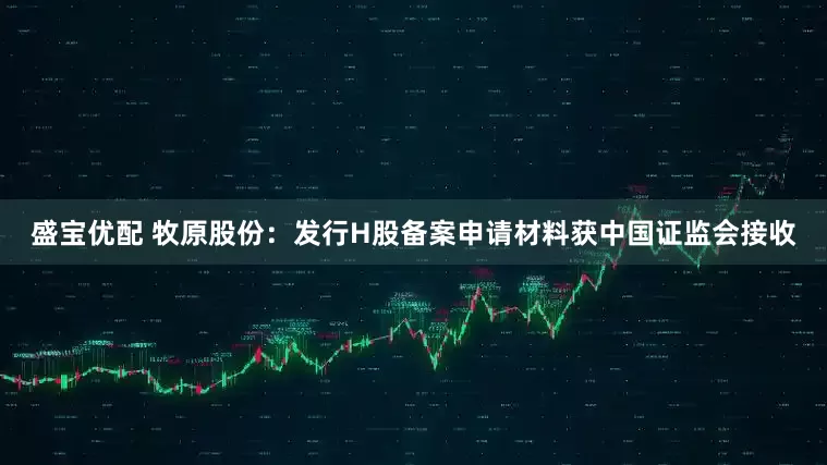 盛宝优配 牧原股份：发行H股备案申请材料获中国证监会接收