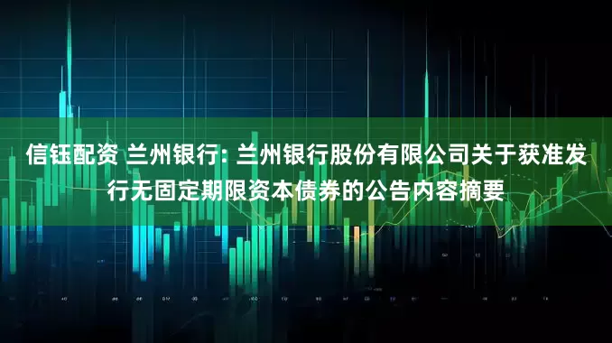 信钰配资 兰州银行: 兰州银行股份有限公司关于获准发行无固定期限资本债券的公告内容摘要