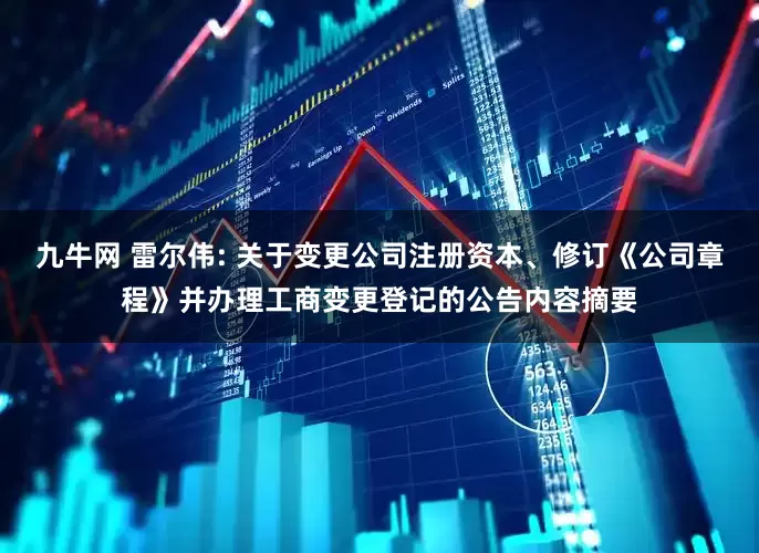 九牛网 雷尔伟: 关于变更公司注册资本、修订《公司章程》并办理工商变更登记的公告内容摘要