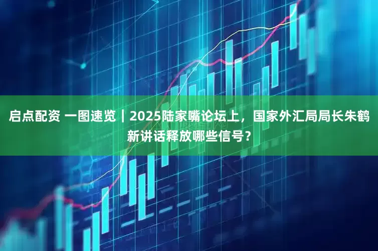 启点配资 一图速览｜2025陆家嘴论坛上，国家外汇局局长朱鹤新讲话释放哪些信号？