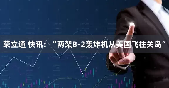 荣立通 快讯：“两架B-2轰炸机从美国飞往关岛”