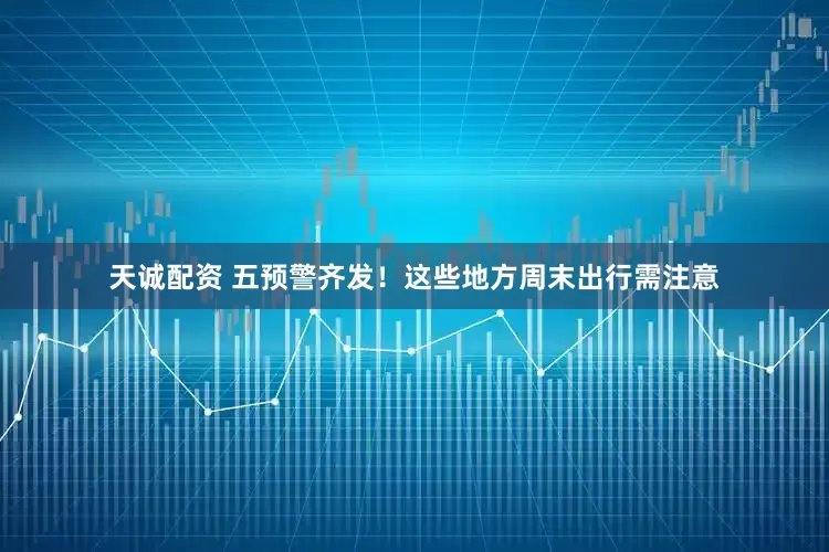 天诚配资 五预警齐发！这些地方周末出行需注意