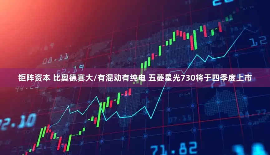 钜阵资本 比奥德赛大/有混动有纯电 五菱星光730将于四季度上市