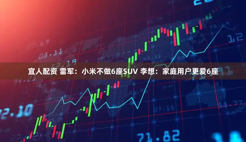 宜人配资 雷军：小米不做6座SUV 李想：家庭用户更爱6座