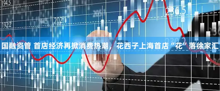 国融资管 首店经济再掀消费热潮，花西子上海首店“花”落徐家汇