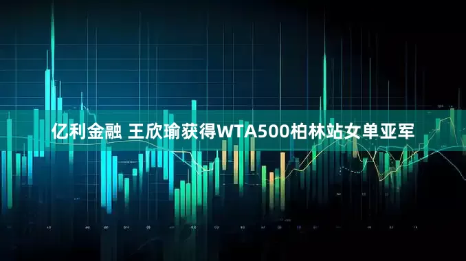 亿利金融 王欣瑜获得WTA500柏林站女单亚军
