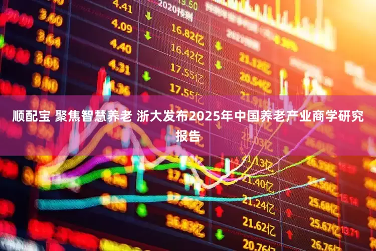 顺配宝 聚焦智慧养老 浙大发布2025年中国养老产业商学研究报告