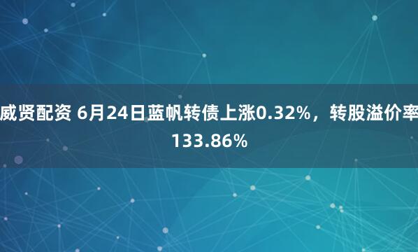 威贤配资 6月24日蓝帆转债上涨0.32%，转股溢价率133.86%