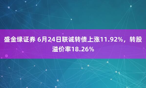 盛金缘证券 6月24日联诚转债上涨11.92%，转股溢价率18.26%