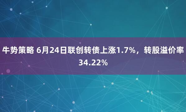 牛势策略 6月24日联创转债上涨1.7%，转股溢价率34.22%