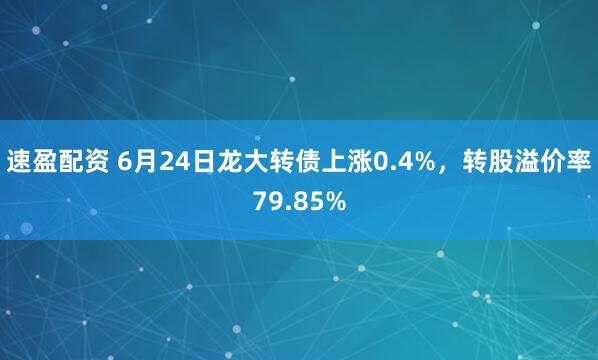 速盈配资 6月24日龙大转债上涨0.4%，转股溢价率79.85%