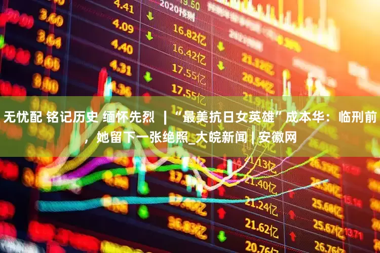 无忧配 铭记历史 缅怀先烈 ∣“最美抗日女英雄”成本华：临刑前，她留下一张绝照_大皖新闻 | 安徽网