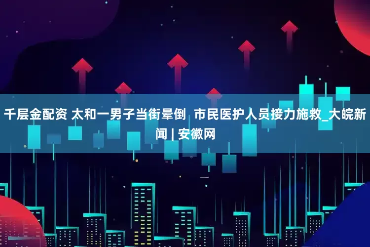 千层金配资 太和一男子当街晕倒  市民医护人员接力施救_大皖新闻 | 安徽网