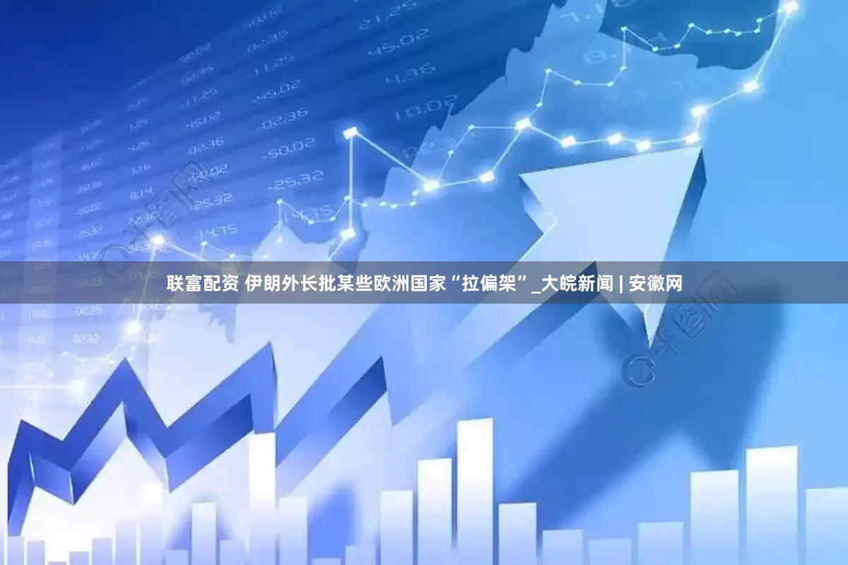 联富配资 伊朗外长批某些欧洲国家“拉偏架”_大皖新闻 | 安徽网
