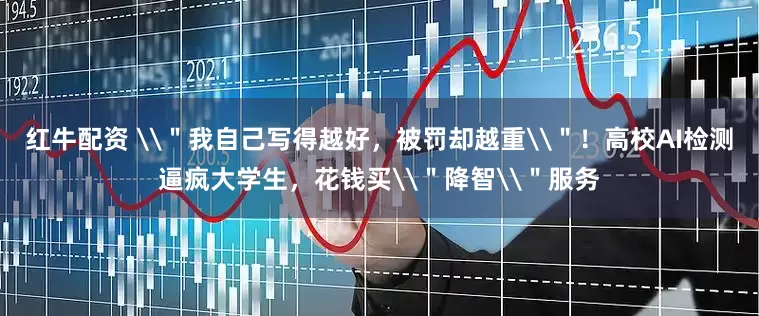 红牛配资 \＂我自己写得越好，被罚却越重\＂！高校AI检测逼疯大学生，花钱买\＂降智\＂服务