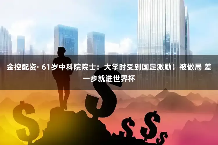 金控配资· 61岁中科院院士：大学时受到国足激励！被做局 差一步就进世界杯