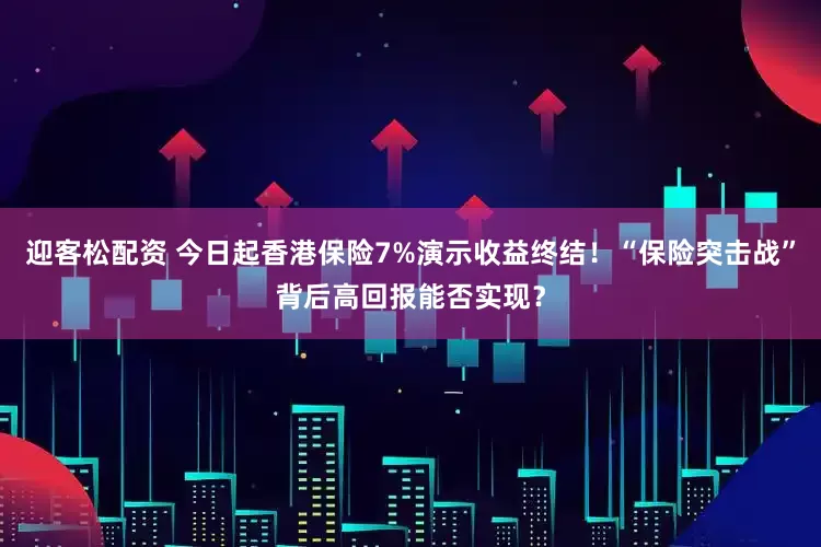 迎客松配资 今日起香港保险7%演示收益终结！“保险突击战”背后高回报能否实现？