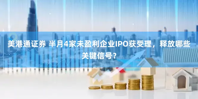 美港通证券 半月4家未盈利企业IPO获受理，释放哪些关键信号？