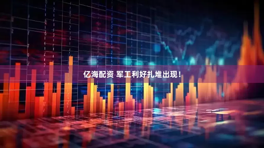 亿海配资 军工利好扎堆出现！