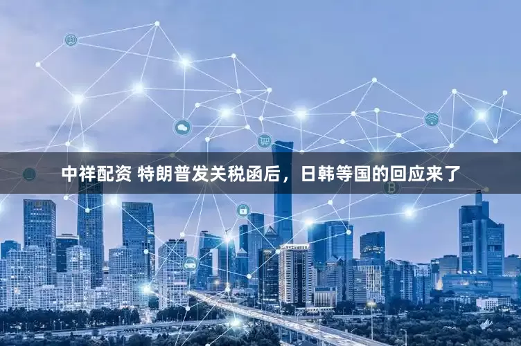 中祥配资 特朗普发关税函后，日韩等国的回应来了