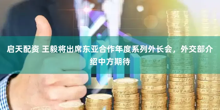 启天配资 王毅将出席东亚合作年度系列外长会，外交部介绍中方期待