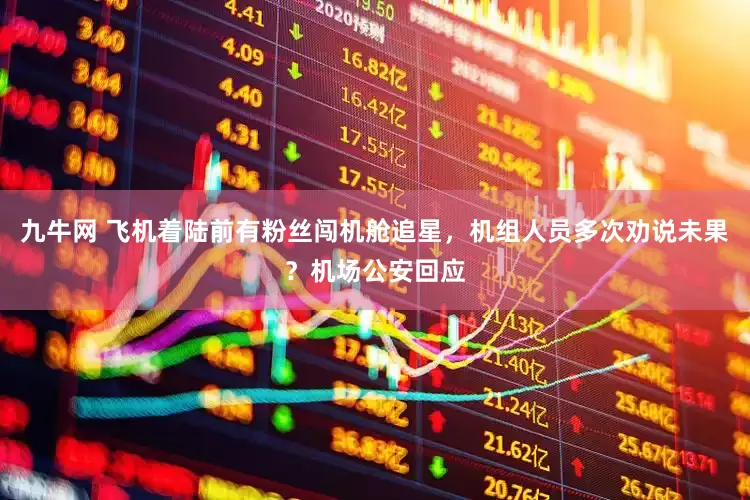 九牛网 飞机着陆前有粉丝闯机舱追星，机组人员多次劝说未果？机场公安回应