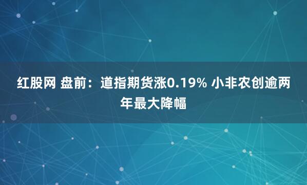 红股网 盘前：道指期货涨0.19% 小非农创逾两年最大降幅