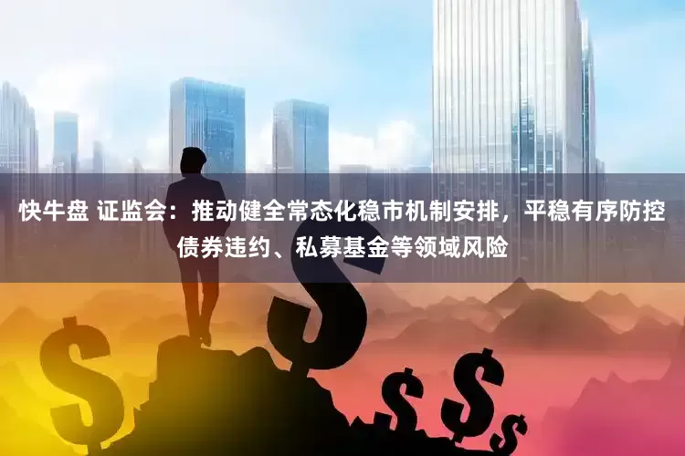 快牛盘 证监会：推动健全常态化稳市机制安排，平稳有序防控债券违约、私募基金等领域风险