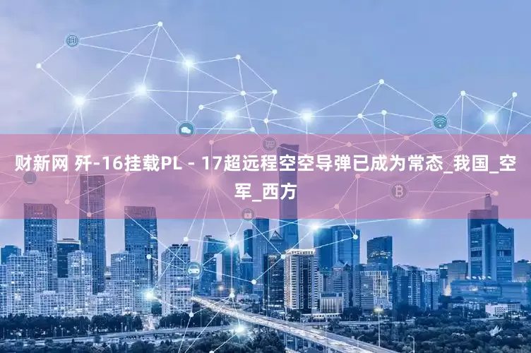 财新网 歼-16挂载PL - 17超远程空空导弹已成为常态_我国_空军_西方