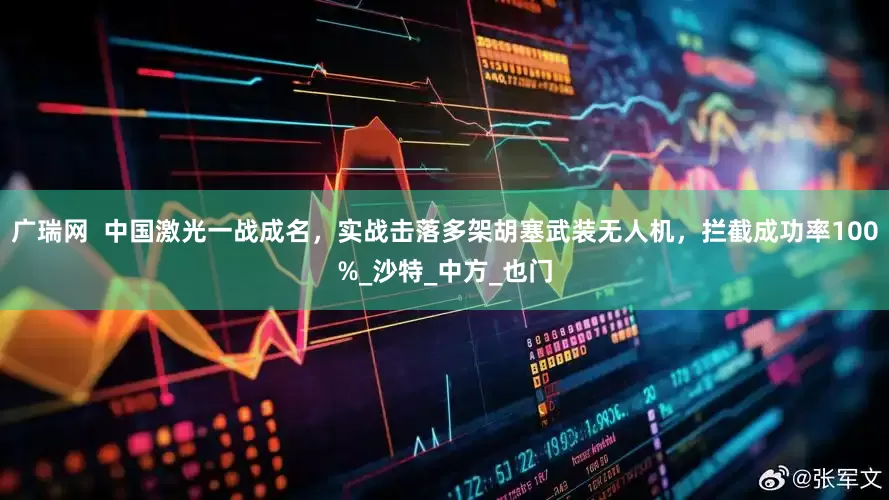 广瑞网  中国激光一战成名，实战击落多架胡塞武装无人机，拦截成功率100%_沙特_中方_也门