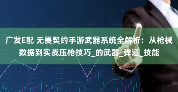 广发E配 无畏契约手游武器系统全解析：从枪械数据到实战压枪技巧_的武器_弹道_技能