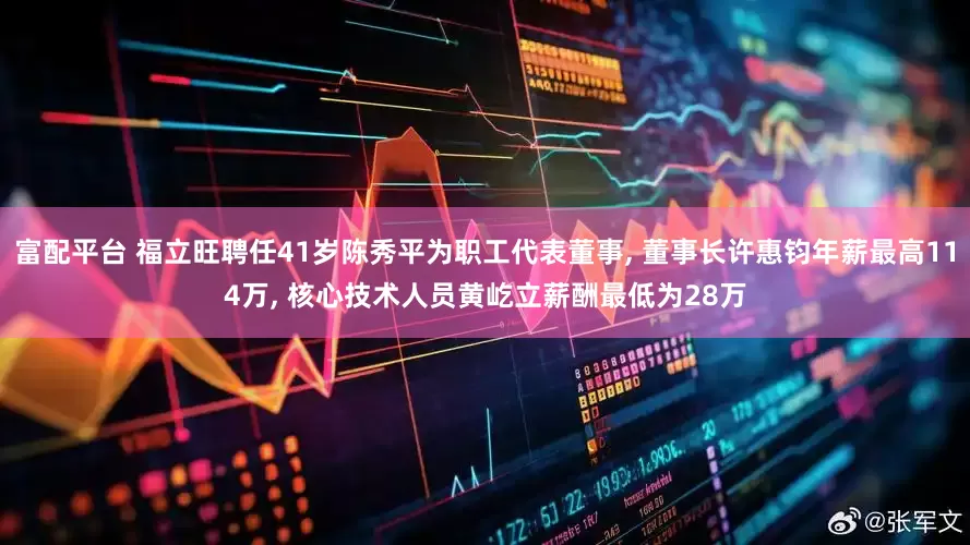 富配平台 福立旺聘任41岁陈秀平为职工代表董事, 董事长许惠钧年薪最高114万, 核心技术人员黄屹立薪酬最低为28万