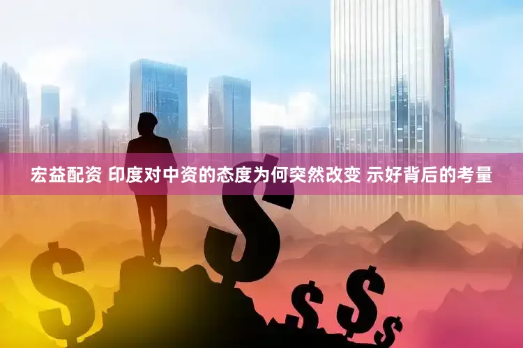 宏益配资 印度对中资的态度为何突然改变 示好背后的考量