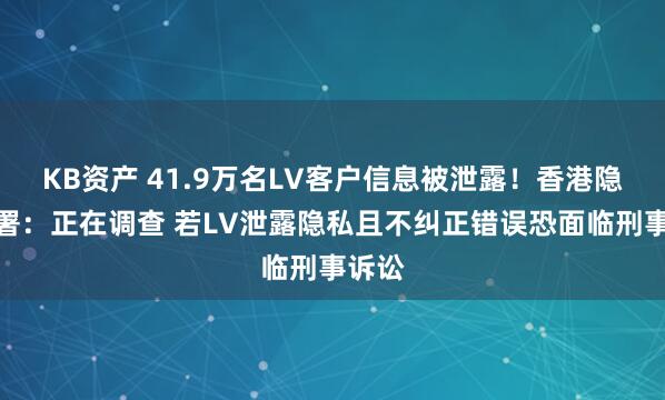KB资产 41.9万名LV客户信息被泄露！香港隐私公署：正在调查 若LV泄露隐私且不纠正错误恐面临刑事诉讼