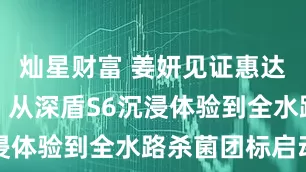 灿星财富 姜妍见证惠达标准时刻：从深盾S6沉浸体验到全水路杀菌团标启动