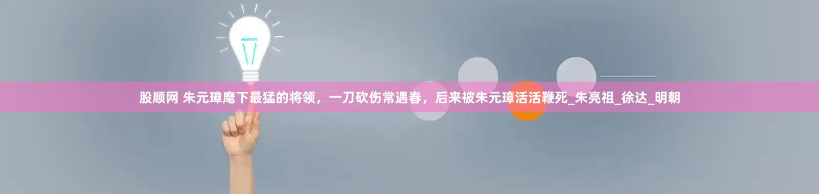 股顺网 朱元璋麾下最猛的将领，一刀砍伤常遇春，后来被朱元璋活活鞭死_朱亮祖_徐达_明朝