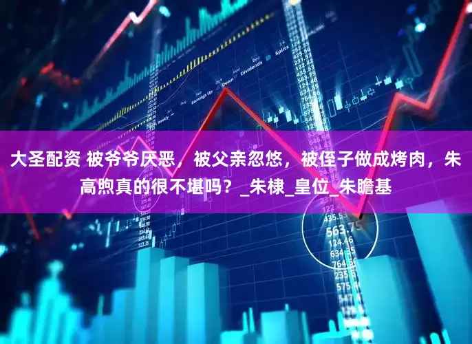 大圣配资 被爷爷厌恶，被父亲忽悠，被侄子做成烤肉，朱高煦真的很不堪吗？_朱棣_皇位_朱瞻基
