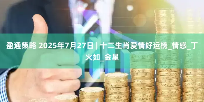 盈通策略 2025年7月27日 | 十二生肖爱情好运榜_情感_丁火如_金星