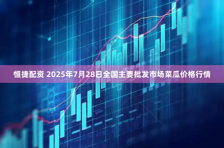 恒捷配资 2025年7月28日全国主要批发市场菜瓜价格行情