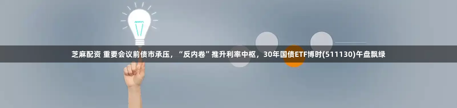 芝麻配资 重要会议前债市承压，“反内卷”推升利率中枢，30年国债ETF博时(511130)午盘飘绿