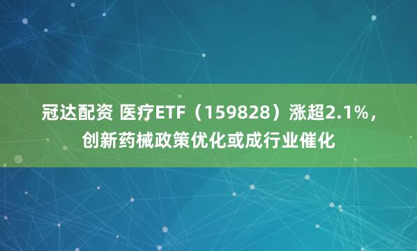 冠达配资 医疗ETF（159828）涨超2.1%，创新药械政策优化或成行业催化
