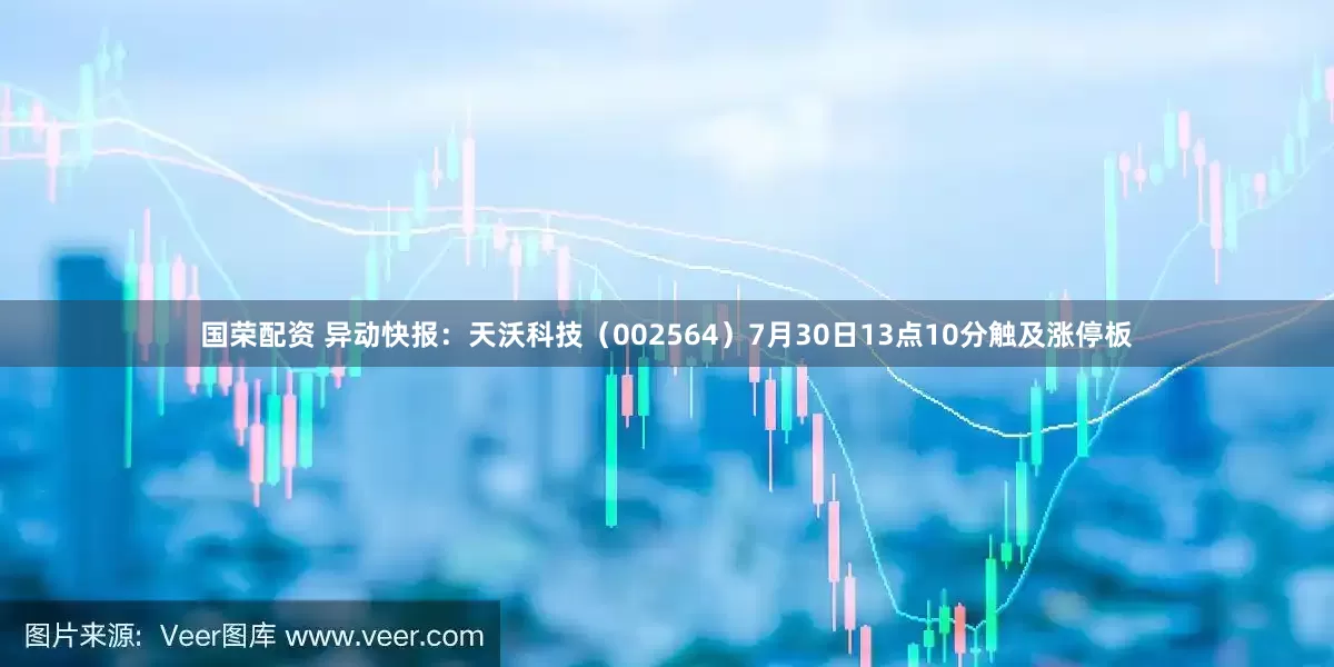 国荣配资 异动快报：天沃科技（002564）7月30日13点10分触及涨停板