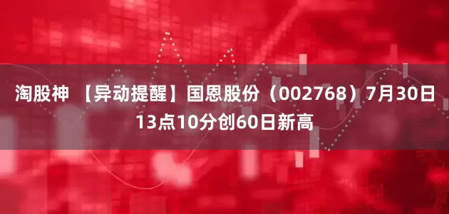 淘股神 【异动提醒】国恩股份（002768）7月30日13点10分创60日新高