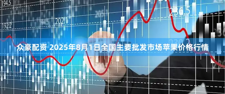 众豪配资 2025年8月1日全国主要批发市场苹果价格行情