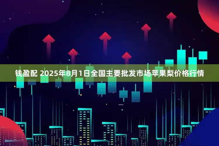钱盈配 2025年8月1日全国主要批发市场苹果梨价格行情
