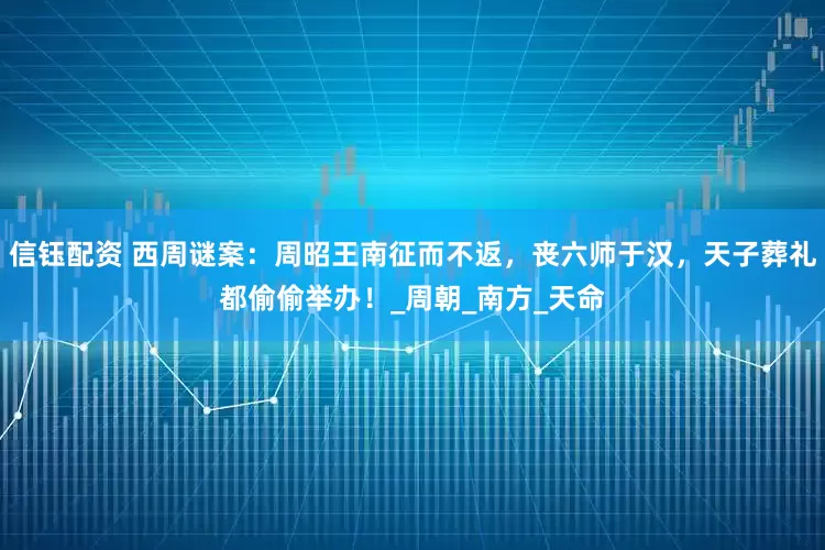 信钰配资 西周谜案：周昭王南征而不返，丧六师于汉，天子葬礼都偷偷举办！_周朝_南方_天命