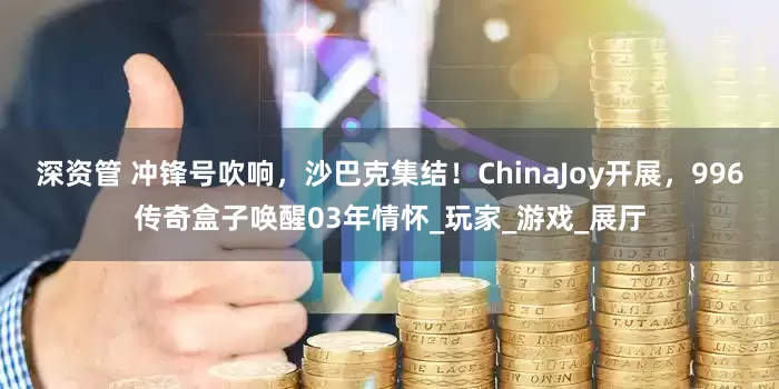 深资管 冲锋号吹响，沙巴克集结！ChinaJoy开展，996传奇盒子唤醒03年情怀_玩家_游戏_展厅