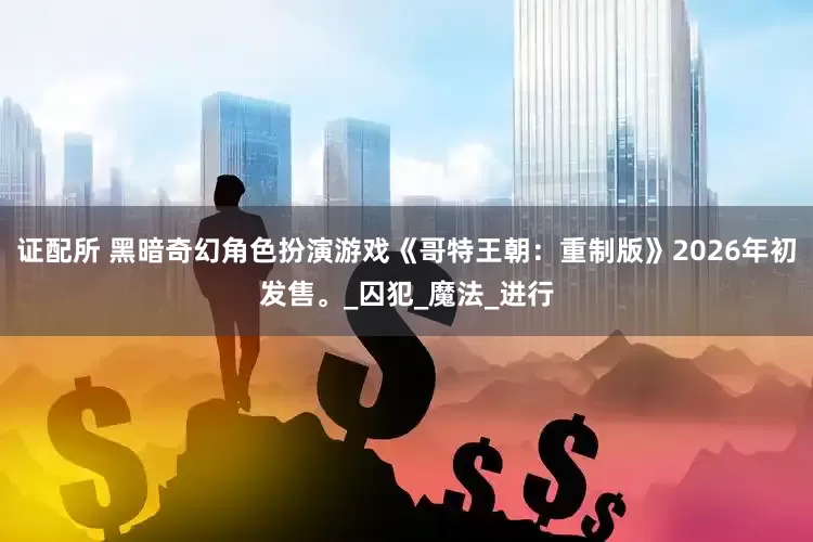 证配所 黑暗奇幻角色扮演游戏《哥特王朝：重制版》2026年初发售。_囚犯_魔法_进行